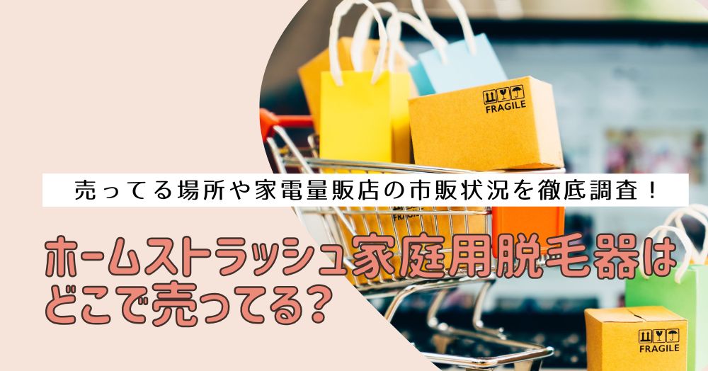 ホームストラッシュ家庭用脱毛器はどこで売ってる？売ってる場所や家電量販店の市販状況を徹底調査！