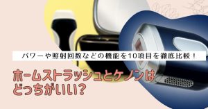 ホームストラッシュとケノンはどっちがいい？パワー、価格、照射回数、痛み、機能など10項目のポイントで徹底比較！